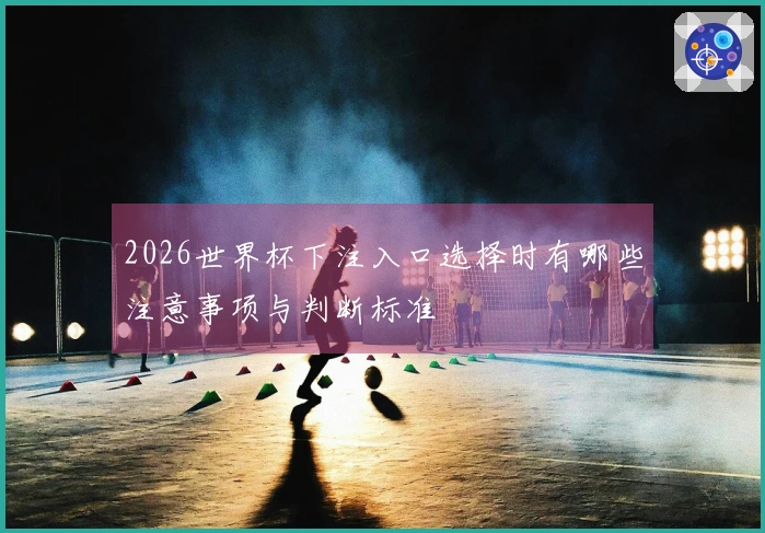 2026世界杯下注入口选择时有哪些注意事项与判断标准