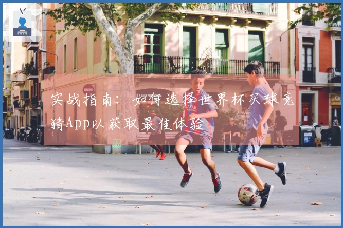 实战指南：如何选择世界杯买球竞猜App以获取最佳体验