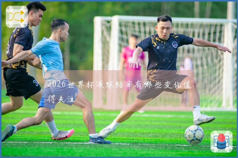 2026世界杯滚球赔率有哪些变化值得关注