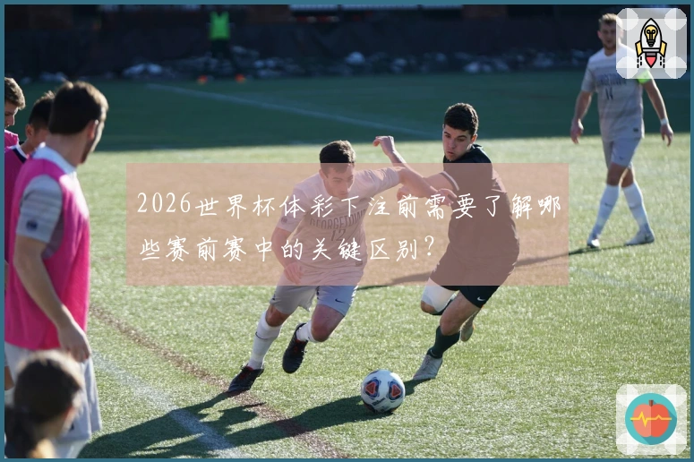 2026世界杯体彩下注前需要了解哪些赛前赛中的关键区别？
