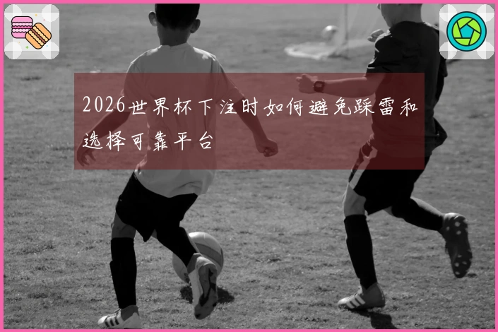 2026世界杯下注时如何避免踩雷和选择可靠平台