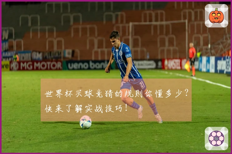 世界杯买球竞猜的规则你懂多少？快来了解实战技巧！
