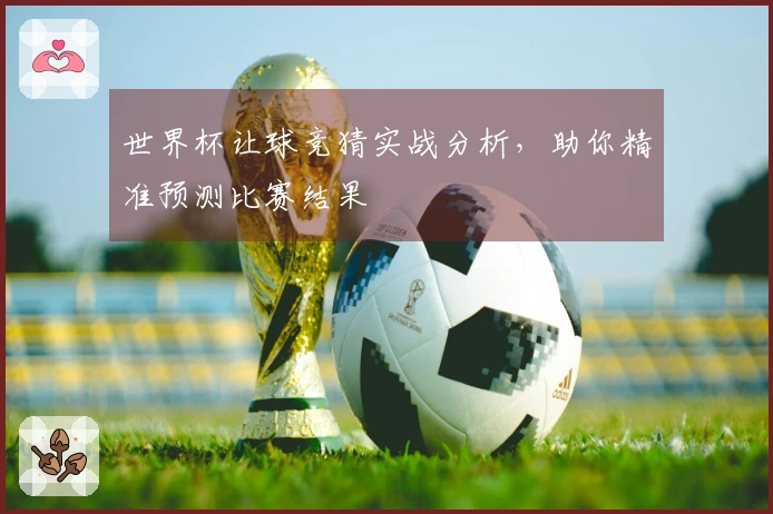 世界杯让球竞猜实战分析，助你精准预测比赛结果
