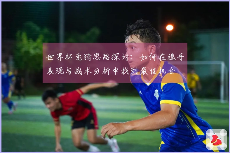 世界杯竞猜思路探讨：如何在选手表现与战术分析中找到最佳机会