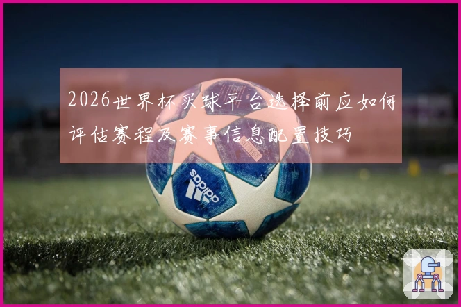 2026世界杯买球平台选择前应如何评估赛程及赛事信息配置技巧