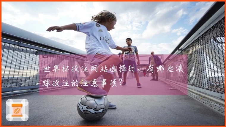 世界杯投注网站选择时，有哪些滚球投注的注意事项？