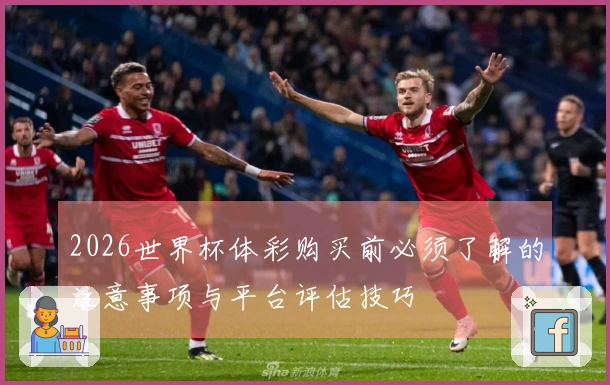 2026世界杯体彩购买前必须了解的注意事项与平台评估技巧
