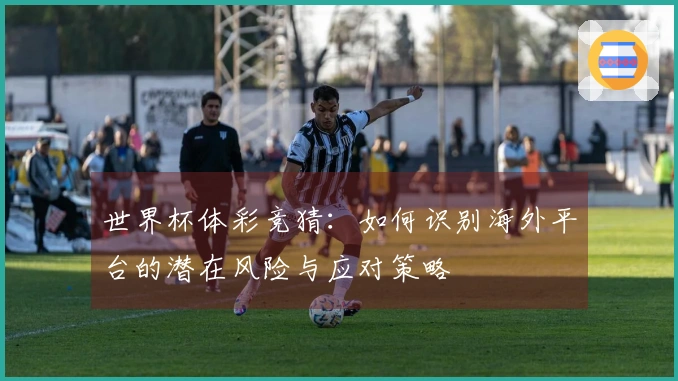 世界杯体彩竞猜：如何识别海外平台的潜在风险与应对策略