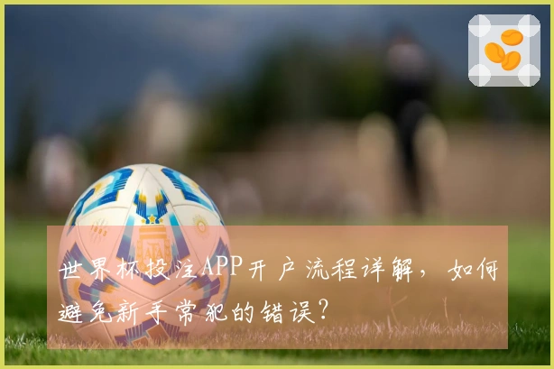 世界杯投注APP开户流程详解，如何避免新手常犯的错误？
