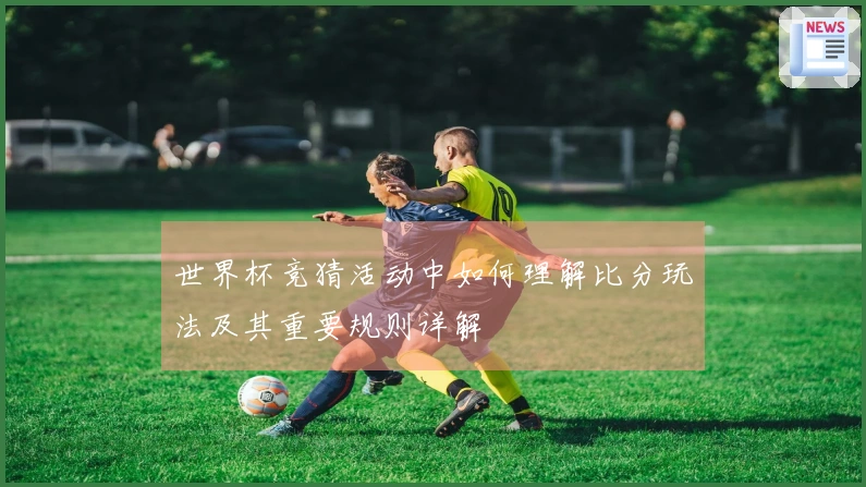世界杯竞猜活动中如何理解比分玩法及其重要规则详解