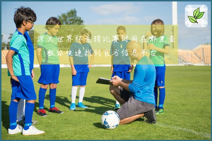 烽火世界杯竞猜比赛时间在哪里查？教你快速找到官方信息平台