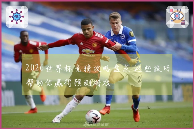 2026世界杯竞猜攻略盘点 这些技巧帮助你赢得预测游戏