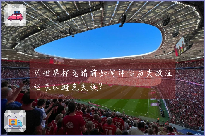 买世界杯竞猜前如何评估历史投注记录以避免失误？