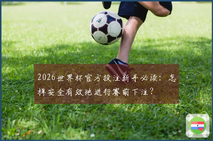 2026世界杯官方投注新手必读：怎样安全有效地进行赛前下注？