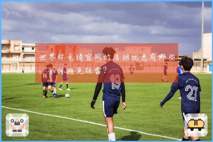 世界杯竞猜官网的活动优惠有哪些，如何避免踩雷？