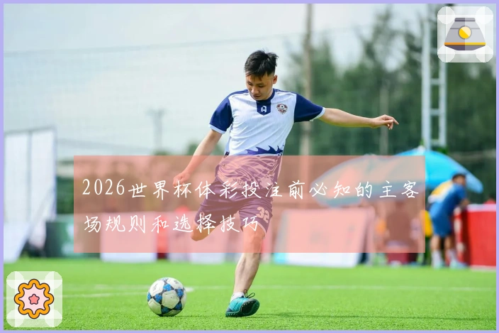 2026世界杯体彩投注前必知的主客场规则和选择技巧