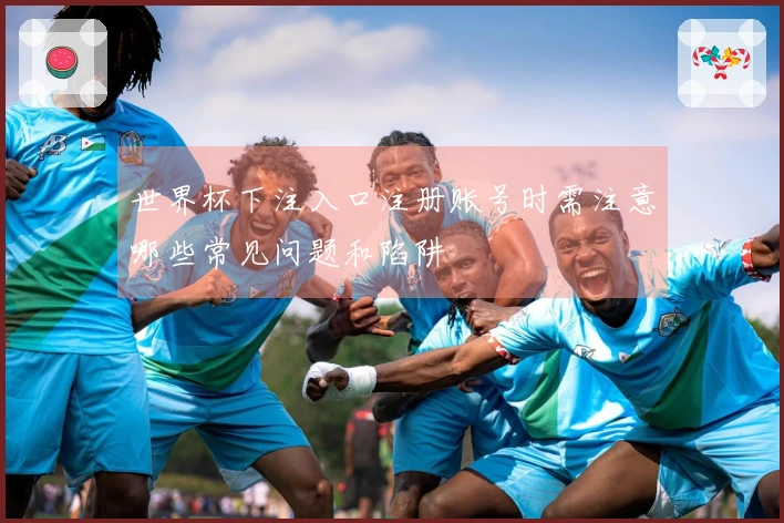 世界杯下注入口注册账号时需注意哪些常见问题和陷阱