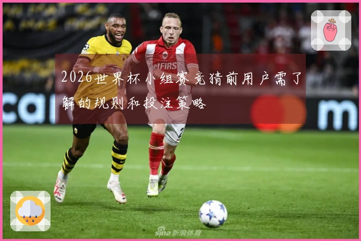 2026世界杯小组赛竞猜前用户需了解的规则和投注策略