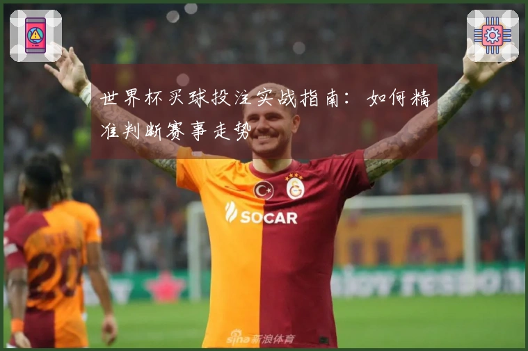 世界杯买球投注实战指南：如何精准判断赛事走势