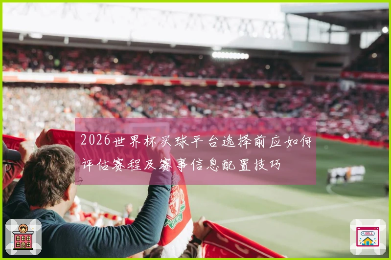 2026世界杯买球平台选择前应如何评估赛程及赛事信息配置技巧