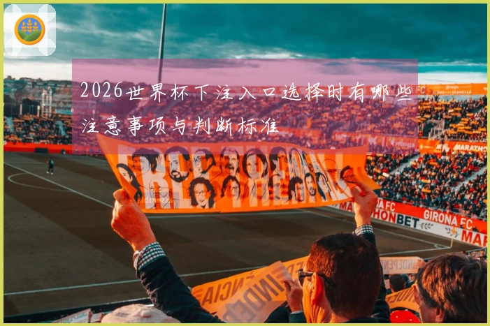 2026世界杯下注入口选择时有哪些注意事项与判断标准