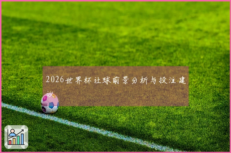 2026世界杯让球前景分析与投注建议