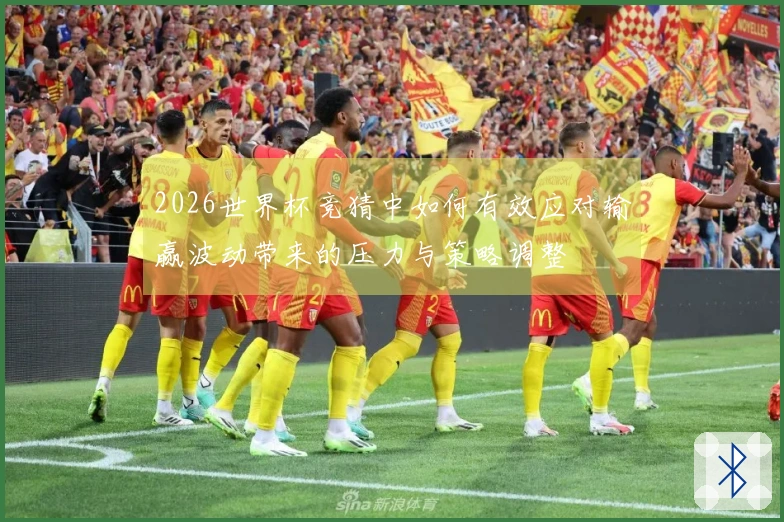 2026世界杯竞猜中如何有效应对输赢波动带来的压力与策略调整