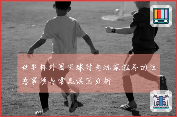 世界杯外围买球时老玩家推荐的注意事项与常见误区分析